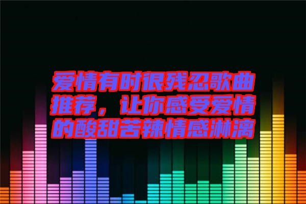 愛情有時(shí)很殘忍歌曲推薦，讓你感受愛情的酸甜苦辣情感淋漓