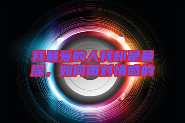 我最愛(ài)的人我卻是最深，如何面對(duì)情感的
