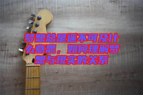 夢想總是遙不可及什么意思，如何理解夢想與現(xiàn)實的關系