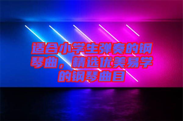 適合小學(xué)生彈奏的鋼琴曲，精選優(yōu)美易學(xué)的鋼琴曲目