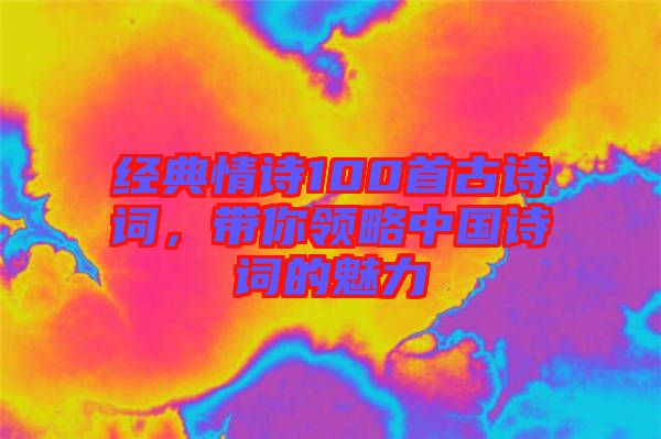 經(jīng)典情詩(shī)100首古詩(shī)詞，帶你領(lǐng)略中國(guó)詩(shī)詞的魅力