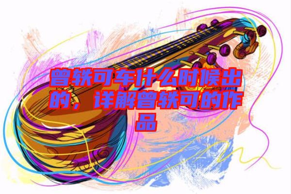 曾軼可車什么時(shí)候出的，詳解曾軼可的作品