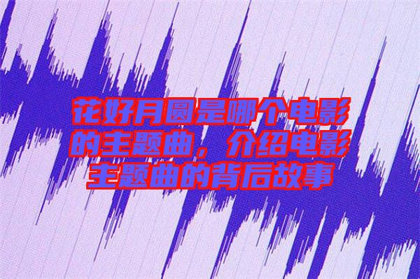 花好月圓是哪個(gè)電影的主題曲，介紹電影主題曲的背后故事