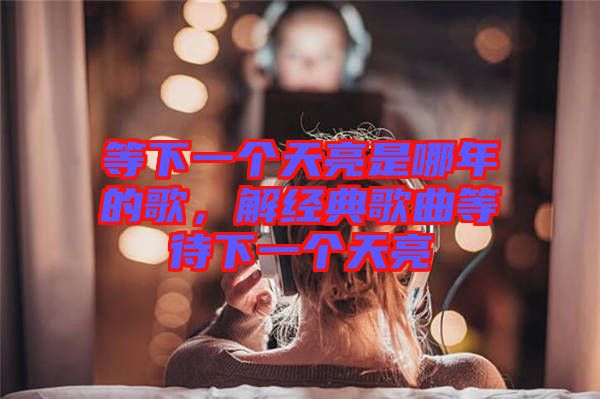 等下一個天亮是哪年的歌，解經(jīng)典歌曲等待下一個天亮