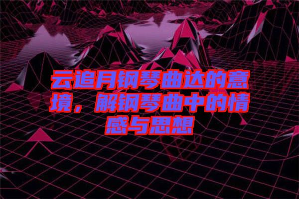 云追月鋼琴曲達(dá)的意境，解鋼琴曲中的情感與思想