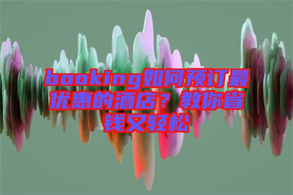 booking如何預訂最優(yōu)惠的酒店？教你省錢又輕松