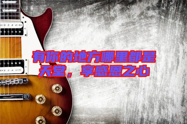 有你的地方哪里都是天堂，享感恩之心