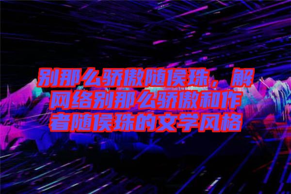 別那么驕傲隨侯珠，解網(wǎng)絡(luò)別那么驕傲和作者隨侯珠的文學(xué)風(fēng)格