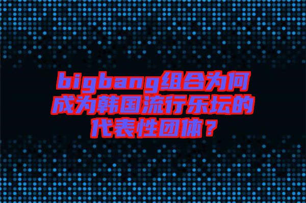 bigbang組合為何成為韓國流行樂壇的代表性團體？