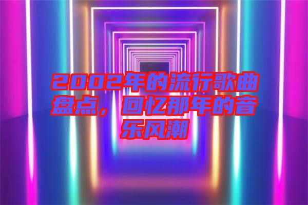 2002年的流行歌曲盤點(diǎn)，回憶那年的音樂風(fēng)潮