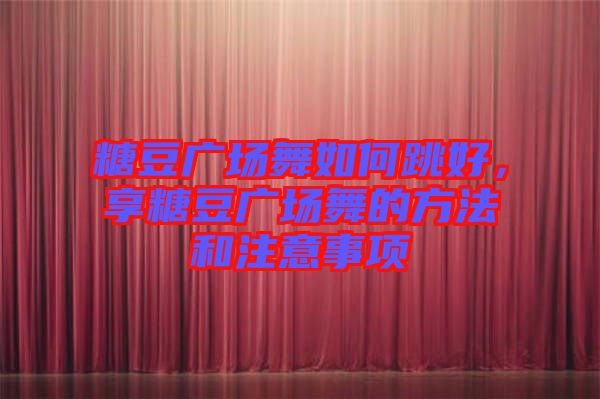 糖豆廣場舞如何跳好，享糖豆廣場舞的方法和注意事項(xiàng)