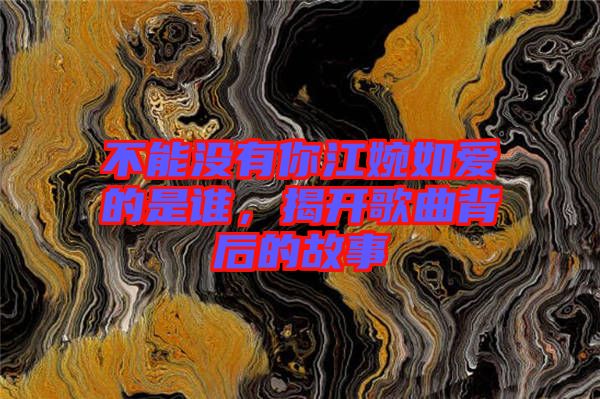 不能沒(méi)有你江婉如愛(ài)的是誰(shuí)，揭開(kāi)歌曲背后的故事