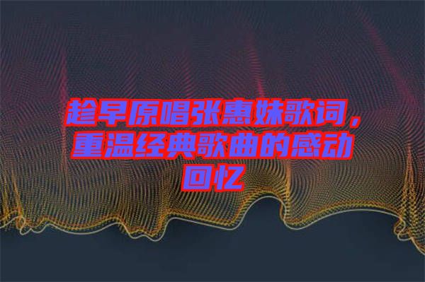趁早原唱張惠妹歌詞，重溫經(jīng)典歌曲的感動(dòng)回憶