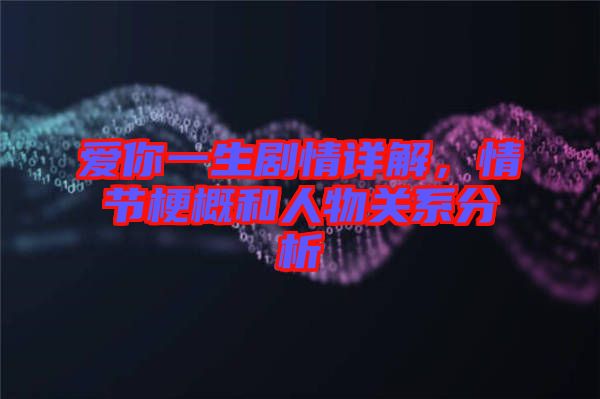 愛(ài)你一生劇情詳解，情節(jié)梗概和人物關(guān)系分析