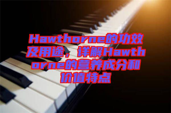 Hawthorne的功效及用途，詳解Hawthorne的營(yíng)養(yǎng)成分和價(jià)值特點(diǎn)