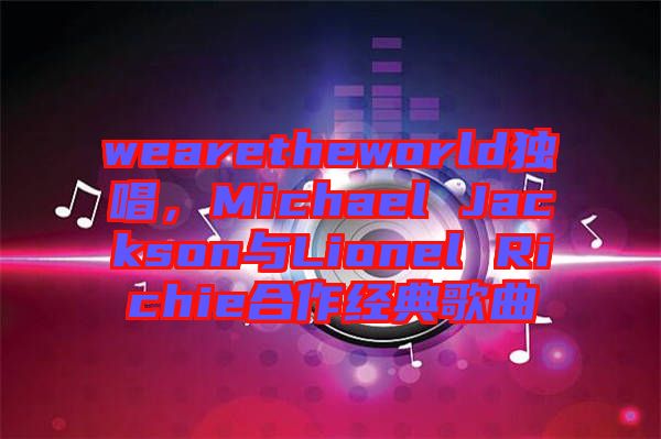 wearetheworld獨唱，Michael Jackson與Lionel Richie合作經(jīng)典歌曲