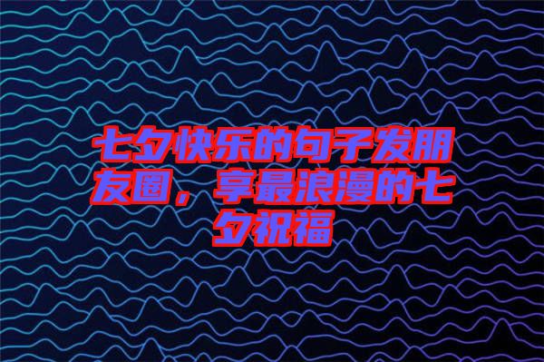 七夕快樂的句子發(fā)朋友圈，享最浪漫的七夕祝福