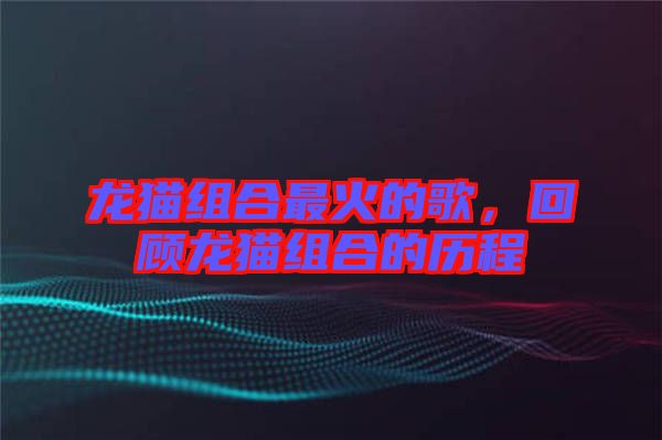 龍貓組合最火的歌，回顧龍貓組合的歷程