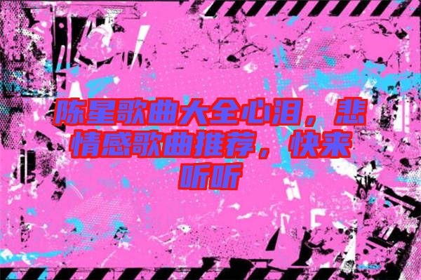 陳星歌曲大全心淚，悲情感歌曲推薦，快來聽聽