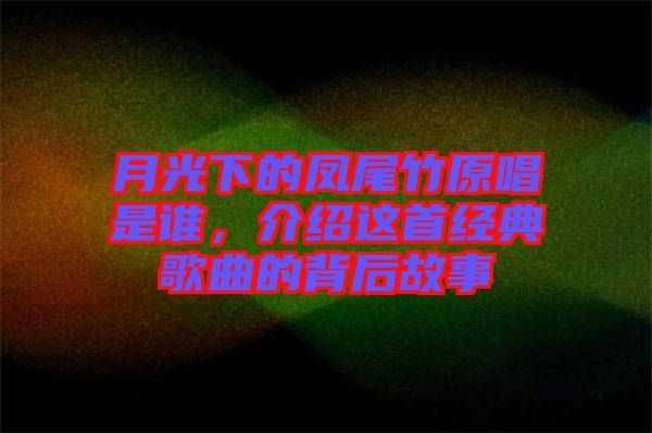 月光下的鳳尾竹原唱是誰(shuí)，介紹這首經(jīng)典歌曲的背后故事