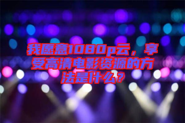 我愿意1080p云，享受高清電影資源的方法是什么？