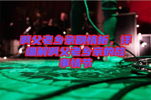 啊父老鄉(xiāng)親劇情析，詳細解啊父老鄉(xiāng)親的故事情節(jié)