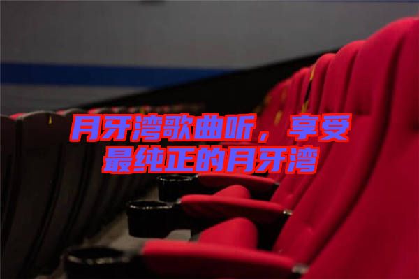 月牙灣歌曲聽，享受最純正的月牙灣