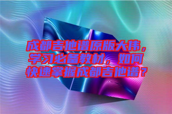 成都吉他譜原版大偉，學(xué)習必備教材，如何快速掌握成都吉他譜？