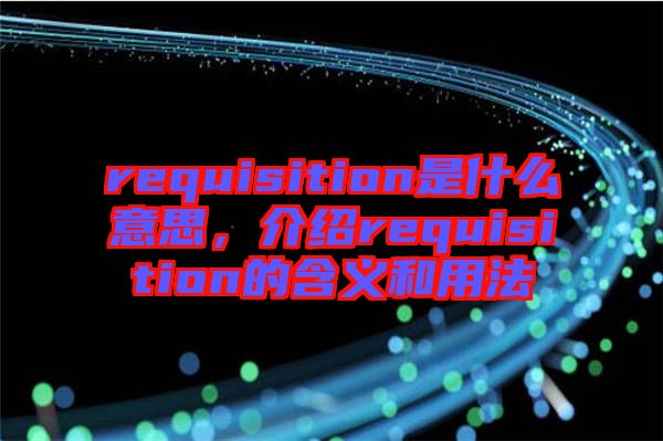 requisition是什么意思，介紹requisition的含義和用法