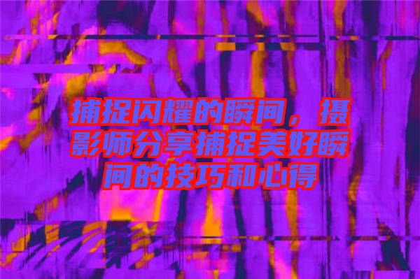 捕捉閃耀的瞬間，攝影師分享捕捉美好瞬間的技巧和心得