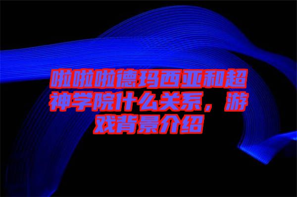 啦啦啦德瑪西亞和超神學(xué)院什么關(guān)系，游戲背景介紹