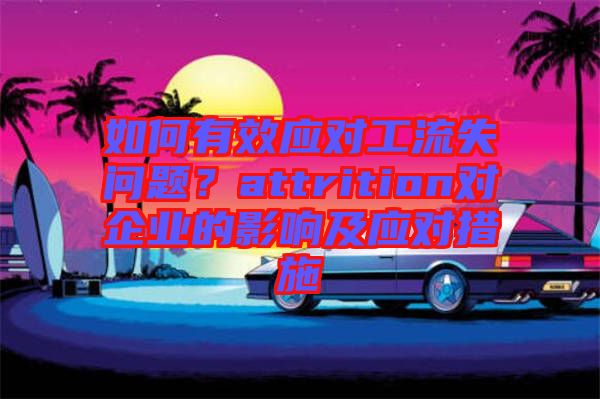 如何有效應對工流失問題？attrition對企業(yè)的影響及應對措施