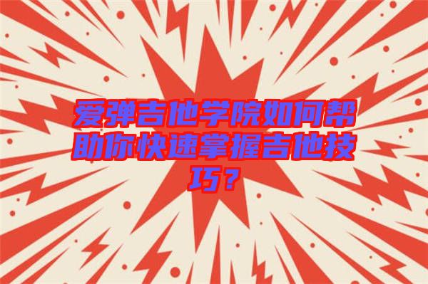 愛(ài)彈吉他學(xué)院如何幫助你快速掌握吉他技巧？