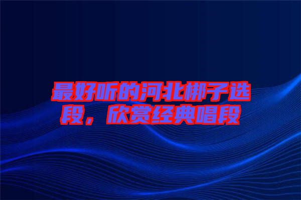 最好聽(tīng)的河北梆子選段，欣賞經(jīng)典唱段