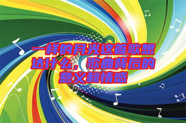一樣的月光這首歌想達什么，歌曲背后的意義和情感