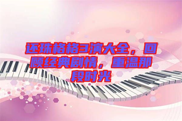 還珠格格3演大全，回顧經(jīng)典劇情，重溫那段時(shí)光