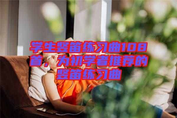 學(xué)生豎笛練習(xí)曲108首，為初學(xué)者推薦的豎笛練習(xí)曲