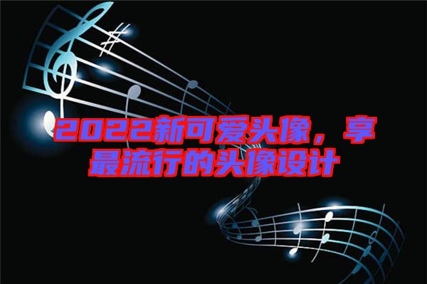2022新可愛頭像，享最流行的頭像設(shè)計
