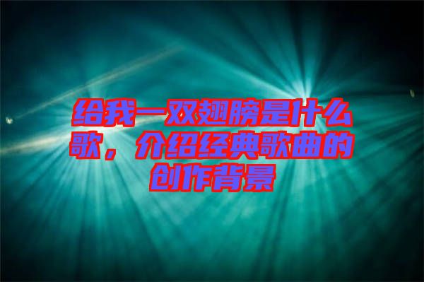 給我一雙翅膀是什么歌，介紹經(jīng)典歌曲的創(chuàng)作背景