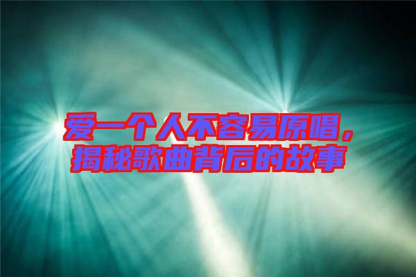 愛一個人不容易原唱，揭秘歌曲背后的故事