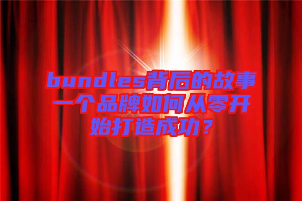 bundles背后的故事一個(gè)品牌如何從零開始打造成功？