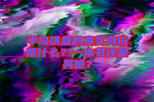 半島鐵盒的真實(shí)身份是什么？一本書還是其他？