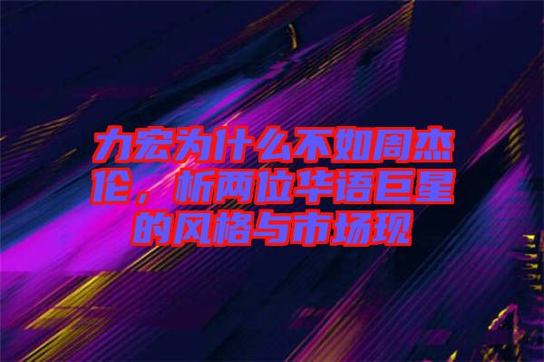 力宏為什么不如周杰倫，析兩位華語巨星的風格與市場現(xiàn)