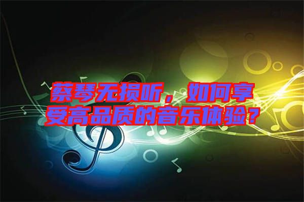 蔡琴無損聽，如何享受高品質(zhì)的音樂體驗？