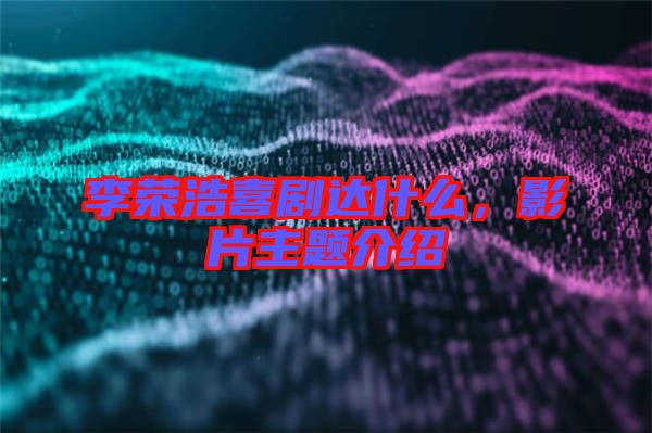 李榮浩喜劇達什么，影片主題介紹