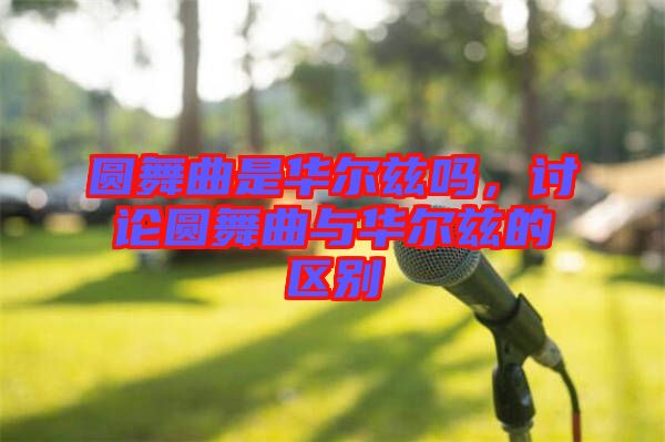 圓舞曲是華爾茲嗎，討論圓舞曲與華爾茲的區(qū)別