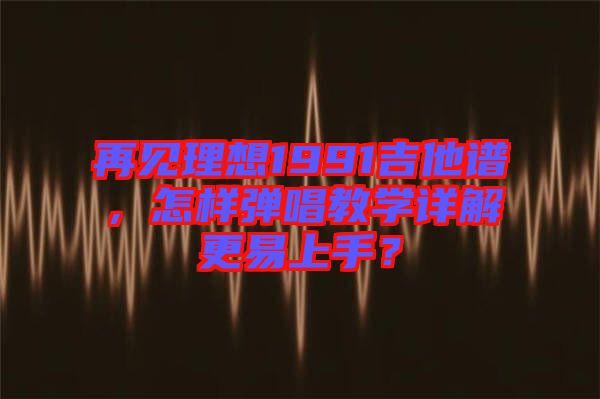 再見理想1991吉他譜，怎樣彈唱教學(xué)詳解更易上手？