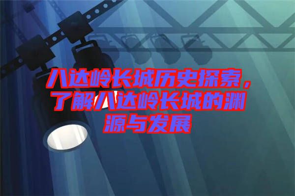 八達(dá)嶺長城歷史探索，了解八達(dá)嶺長城的淵源與發(fā)展
