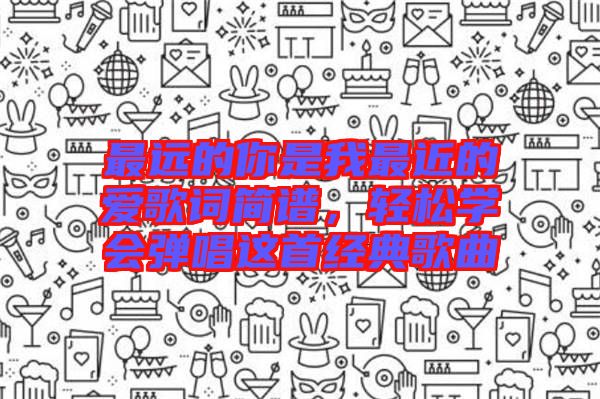 最遠的你是我最近的愛歌詞簡譜，輕松學(xué)會彈唱這首經(jīng)典歌曲