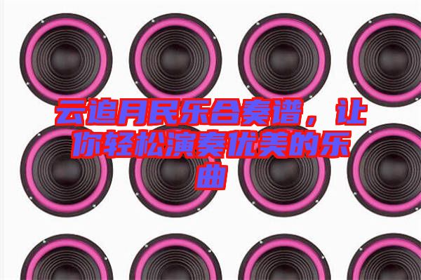 云追月民樂合奏譜，讓你輕松演奏優(yōu)美的樂曲